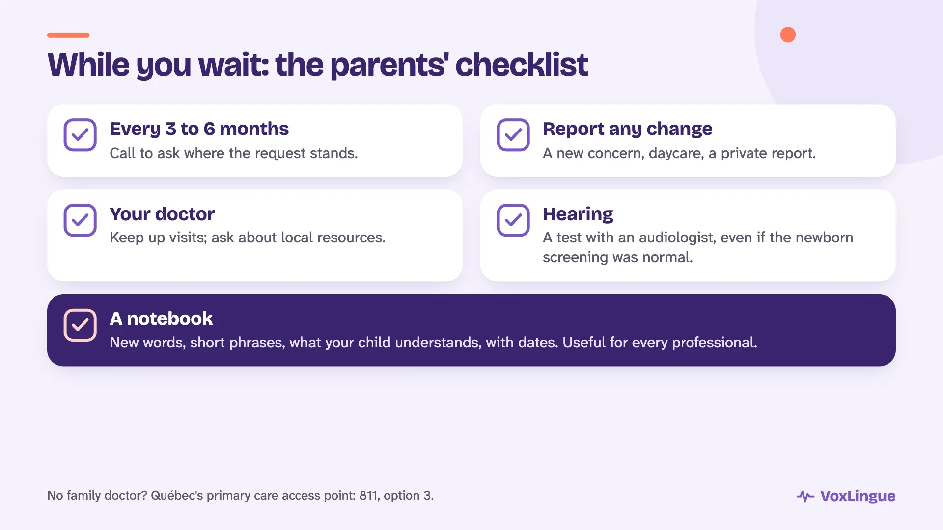 Parents’ checklist while waiting: call every 3 to 6 months, report any change, keep up doctor visits, have hearing checked and keep a notebook of the child’s words